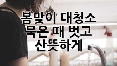 🌸 봄맞이 대청소, 묵은 때 벗고 산뜻하게! ✨